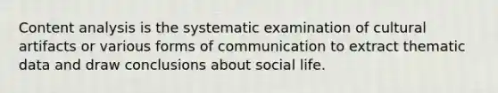 Content analysis is the systematic examination of cultural artifacts or various forms of communication to extract thematic data and draw conclusions about social life.