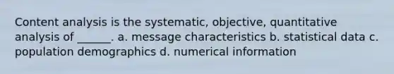 Content analysis is the systematic, objective, quantitative analysis of ______. a. message characteristics b. statistical data c. population demographics d. numerical information