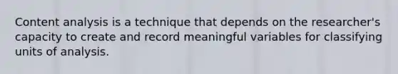 Content analysis is a technique that depends on the researcher's capacity to create and record meaningful variables for classifying units of analysis.