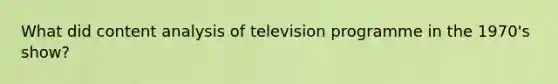 What did content analysis of television programme in the 1970's show?