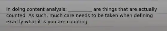 In doing content analysis: __________ are things that are actually counted. As such, much care needs to be taken when defining exactly what it is you are counting.