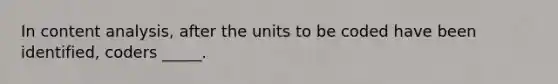 In content analysis, after the units to be coded have been identified, coders _____.