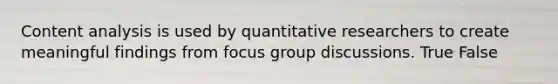 Content analysis is used by quantitative researchers to create meaningful findings from focus group discussions. True False