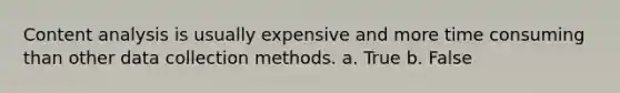 Content analysis is usually expensive and more time consuming than other data collection methods. a. True b. False