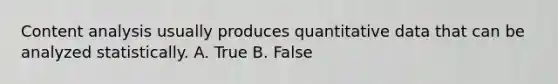 Content analysis usually produces quantitative data that can be analyzed statistically. A. True B. False