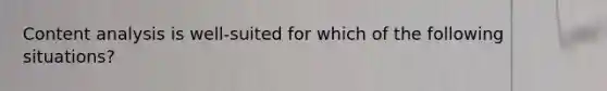 Content analysis is well-suited for which of the following situations?