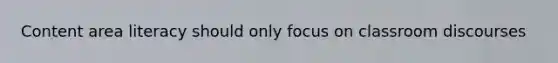 Content area literacy should only focus on classroom discourses
