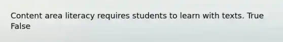 Content area literacy requires students to learn with texts. True False