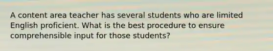 A content area teacher has several students who are limited English proficient. What is the best procedure to ensure comprehensible input for those students?