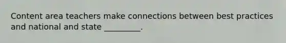 Content area teachers make connections between best practices and national and state _________.