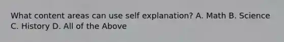 What content areas can use self explanation? A. Math B. Science C. History D. All of the Above