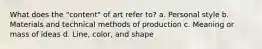 What does the "content" of art refer to? a. Personal style b. Materials and technical methods of production c. Meaning or mass of ideas d. Line, color, and shape