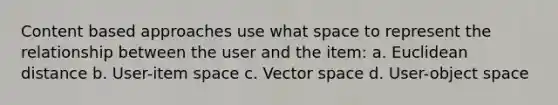 Content based approaches use what space to represent the relationship between the user and the item: a. Euclidean distance b. User-item space c. Vector space d. User-object space