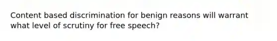 Content based discrimination for benign reasons will warrant what level of scrutiny for free speech?