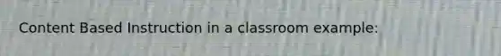 Content Based Instruction in a classroom example: