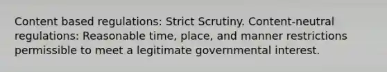 Content based regulations: Strict Scrutiny. Content-neutral regulations: Reasonable time, place, and manner restrictions permissible to meet a legitimate governmental interest.