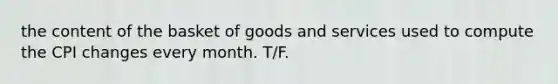 the content of the basket of goods and services used to compute the CPI changes every month. T/F.