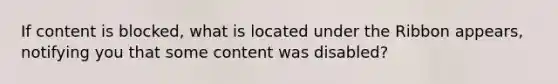 If content is blocked, what is located under the Ribbon appears, notifying you that some content was disabled?