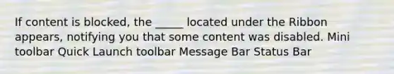 If content is blocked, the _____ located under the Ribbon appears, notifying you that some content was disabled. Mini toolbar Quick Launch toolbar Message Bar Status Bar