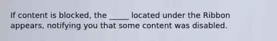 If content is blocked, the _____ located under the Ribbon appears, notifying you that some content was disabled.