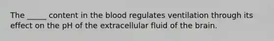 The _____ content in the blood regulates ventilation through its effect on the pH of the extracellular fluid of the brain.