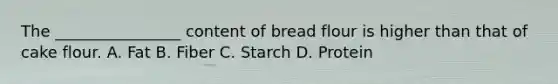 The ________________ content of bread flour is higher than that of cake flour. A. Fat B. Fiber C. Starch D. Protein