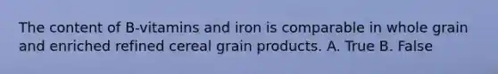 The content of B-vitamins and iron is comparable in whole grain and enriched refined cereal grain products. A. True B. False