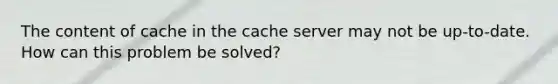 The content of cache in the cache server may not be up-to-date. How can this problem be solved?