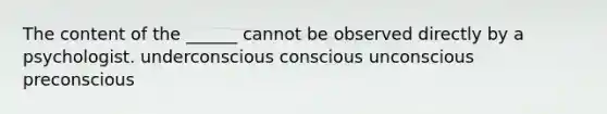 The content of the ______ cannot be observed directly by a psychologist. underconscious conscious unconscious preconscious