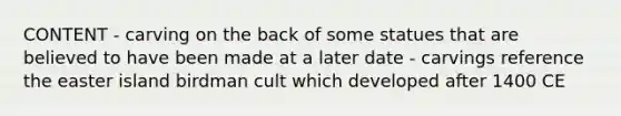 CONTENT - carving on the back of some statues that are believed to have been made at a later date - carvings reference the easter island birdman cult which developed after 1400 CE