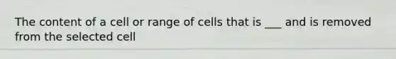 The content of a cell or range of cells that is ___ and is removed from the selected cell