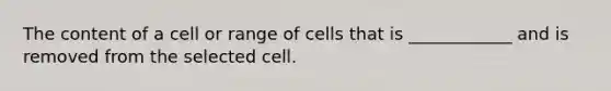 The content of a cell or range of cells that is ____________ and is removed from the selected cell.