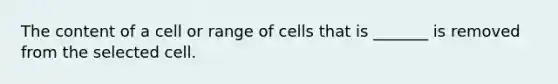 The content of a cell or range of cells that is _______ is removed from the selected cell.