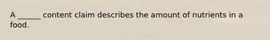 A ______ content claim describes the amount of nutrients in a food.