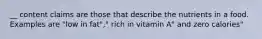 __ content claims are those that describe the nutrients in a food. Examples are "low in fat"," rich in vitamin A" and zero calories"