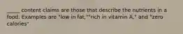 _____ content claims are those that describe the nutrients in a food. Examples are "low in fat,""rich in vitamin A," and "zero calories"