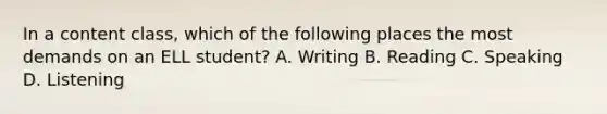 In a content class, which of the following places the most demands on an ELL student? A. Writing B. Reading C. Speaking D. Listening