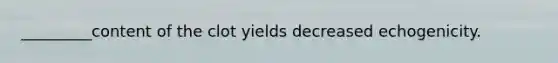 _________content of the clot yields decreased echogenicity.