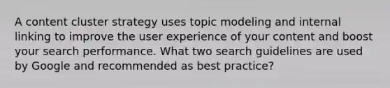 A content cluster strategy uses topic modeling and internal linking to improve the user experience of your content and boost your search performance. What two search guidelines are used by Google and recommended as best practice?