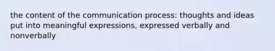 the content of the communication process: thoughts and ideas put into meaningful expressions, expressed verbally and nonverbally