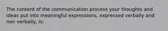 The content of <a href='https://www.questionai.com/knowledge/kTysIo37id-the-communication-process' class='anchor-knowledge'>the communication process</a> your thoughts and ideas put into meaningful expressions, expressed verbally and non verbally, is: