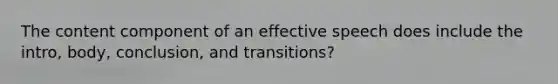 The content component of an effective speech does include the intro, body, conclusion, and transitions?