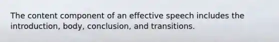 The content component of an effective speech includes the introduction, body, conclusion, and transitions.