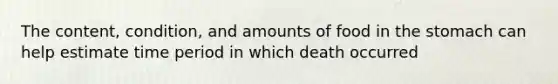 The content, condition, and amounts of food in the stomach can help estimate time period in which death occurred