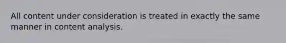 All content under consideration is treated in exactly the same manner in content analysis.