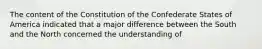 The content of the Constitution of the Confederate States of America indicated that a major difference between the South and the North concerned the understanding of