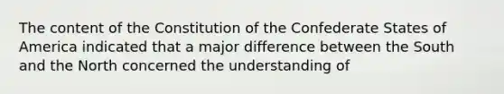 The content of the Constitution of the Confederate States of America indicated that a major difference between the South and the North concerned the understanding of