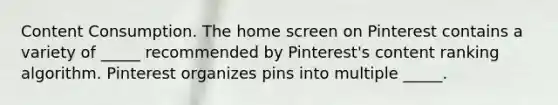 Content Consumption. The home screen on Pinterest contains a variety of _____ recommended by Pinterest's content ranking algorithm. Pinterest organizes pins into multiple _____.