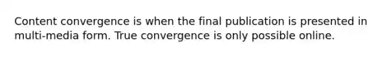 Content convergence is when the final publication is presented in multi-media form. True convergence is only possible online.