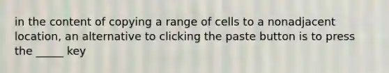 in the content of copying a range of cells to a nonadjacent location, an alternative to clicking the paste button is to press the _____ key